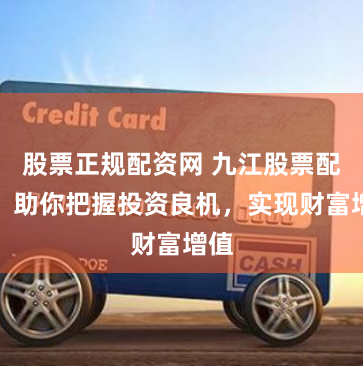 股票正规配资网 九江股票配资：助你把握投资良机，实现财富增值