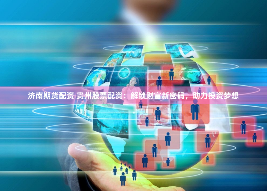济南期货配资 贵州股票配资：解锁财富新密码，助力投资梦想