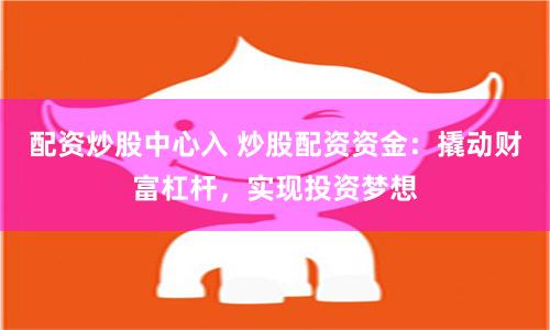 配资炒股中心入 炒股配资资金：撬动财富杠杆，实现投资梦想