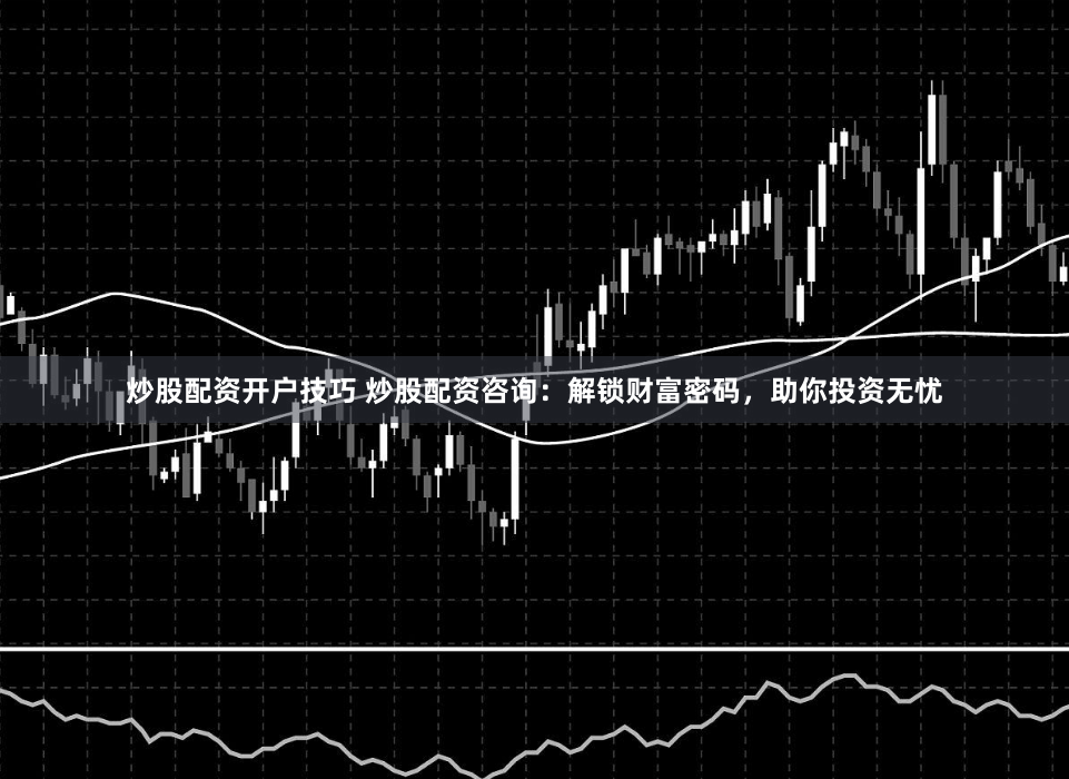 炒股配资开户技巧 炒股配资咨询：解锁财富密码，助你投资无忧