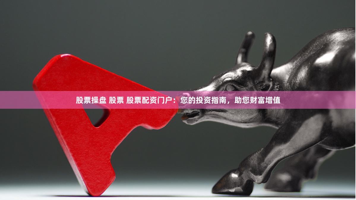 股票操盘 股票 股票配资门户：您的投资指南，助您财富增值