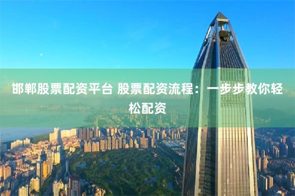 邯郸股票配资平台 股票配资流程：一步步教你轻松配资