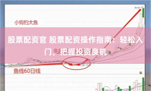 股票配资官 股票配资操作指南：轻松入门，把握投资良机