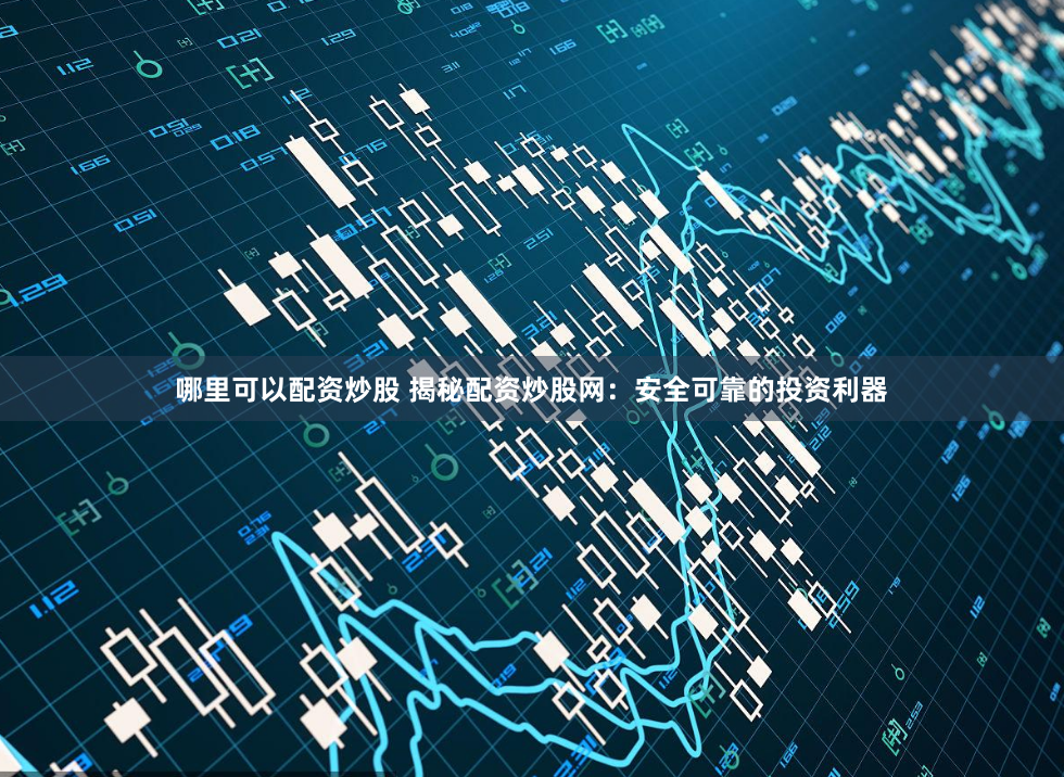 哪里可以配资炒股 揭秘配资炒股网：安全可靠的投资利器