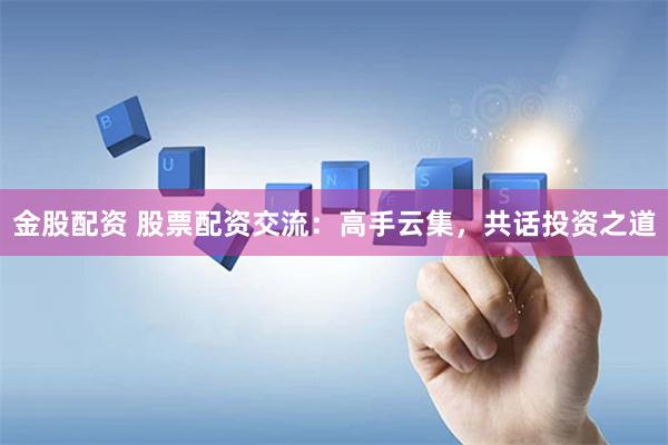 金股配资 股票配资交流：高手云集，共话投资之道