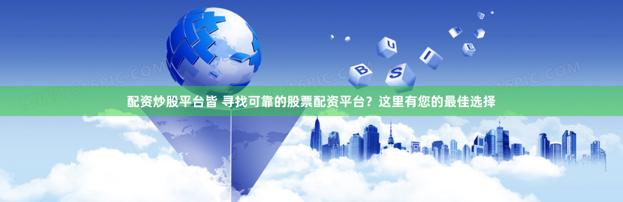 配资炒股平台皆 寻找可靠的股票配资平台？这里有您的最佳选择
