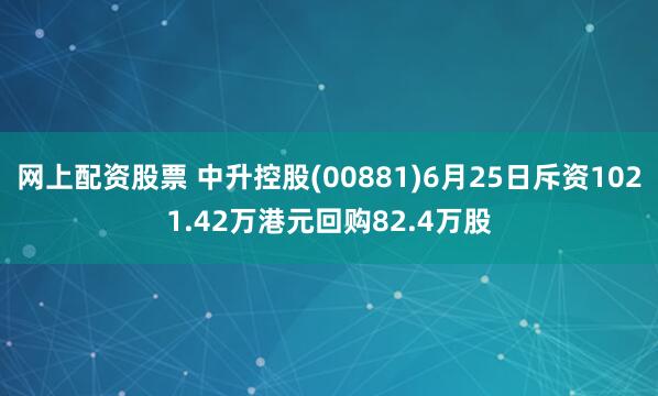 网上配资股票 中升控股(00881)6月25日斥资1021.42万港元回购82.4万股