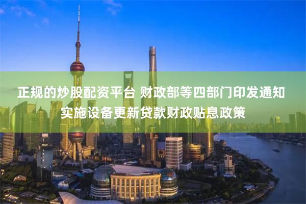 正规的炒股配资平台 财政部等四部门印发通知 实施设备更新贷款财政贴息政策