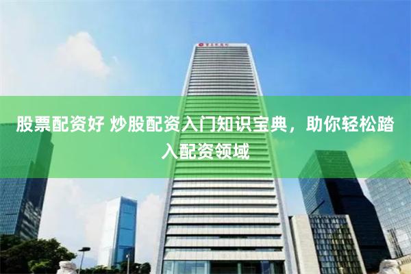 股票配资好 炒股配资入门知识宝典，助你轻松踏入配资领域