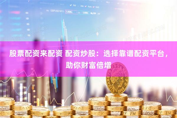 股票配资来配资 配资炒股：选择靠谱配资平台，助你财富倍增