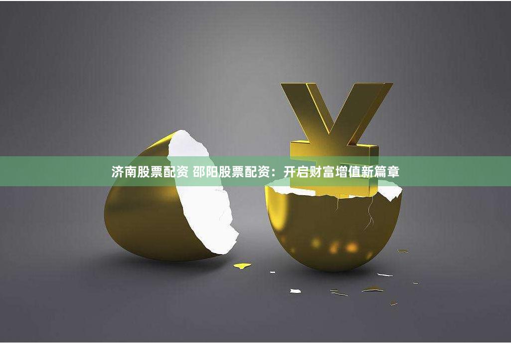 济南股票配资 邵阳股票配资：开启财富增值新篇章