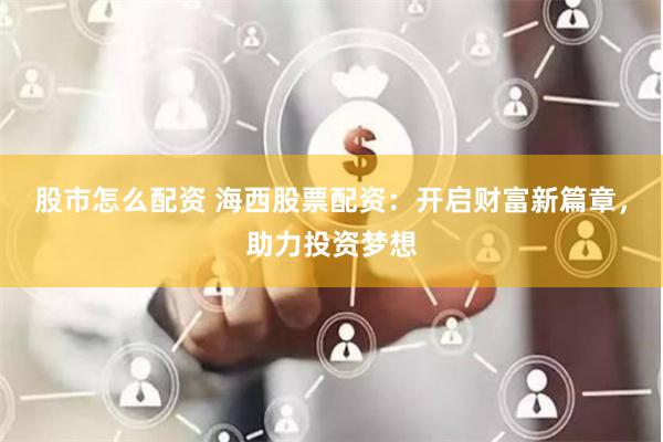 股市怎么配资 海西股票配资：开启财富新篇章，助力投资梦想