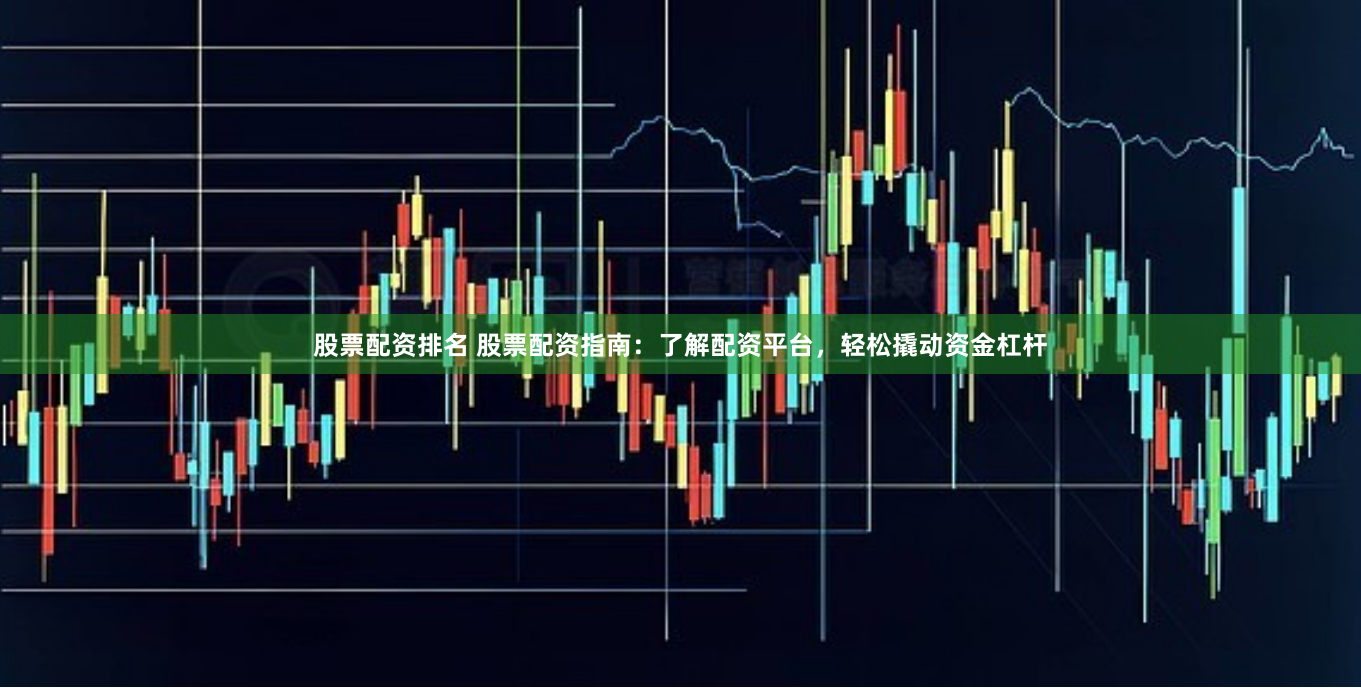 股票配资排名 股票配资指南：了解配资平台，轻松撬动资金杠杆