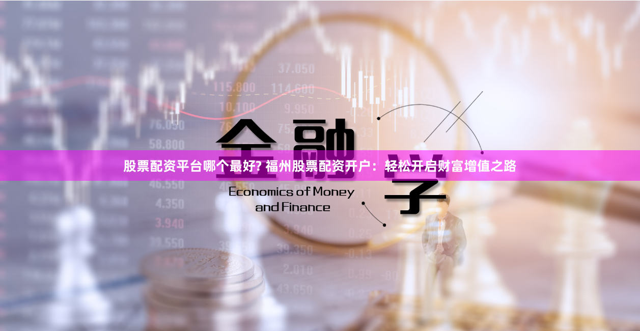 股票配资平台哪个最好? 福州股票配资开户：轻松开启财富增值之路