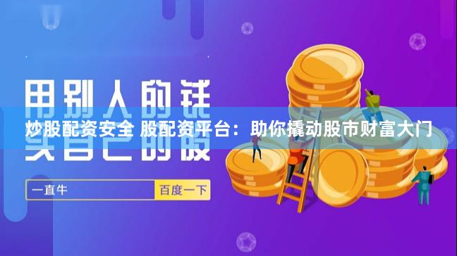 炒股配资安全 股配资平台：助你撬动股市财富大门
