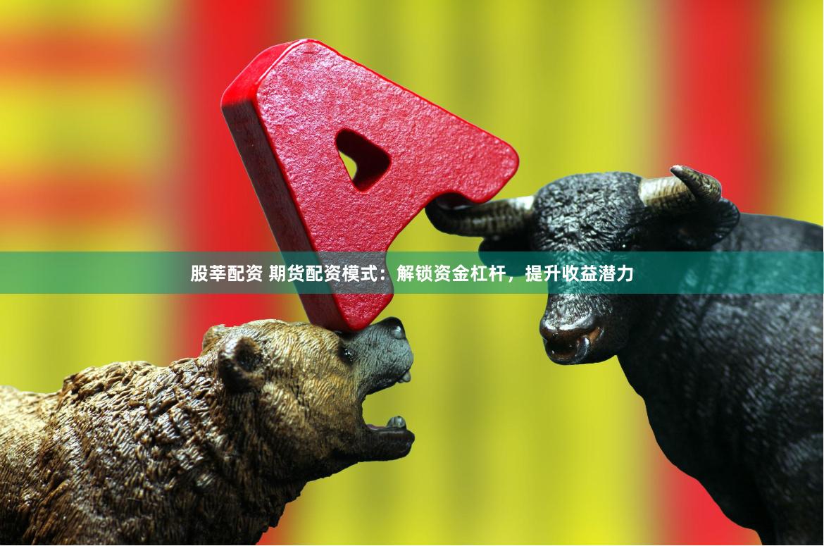 股莘配资 期货配资模式：解锁资金杠杆，提升收益潜力
