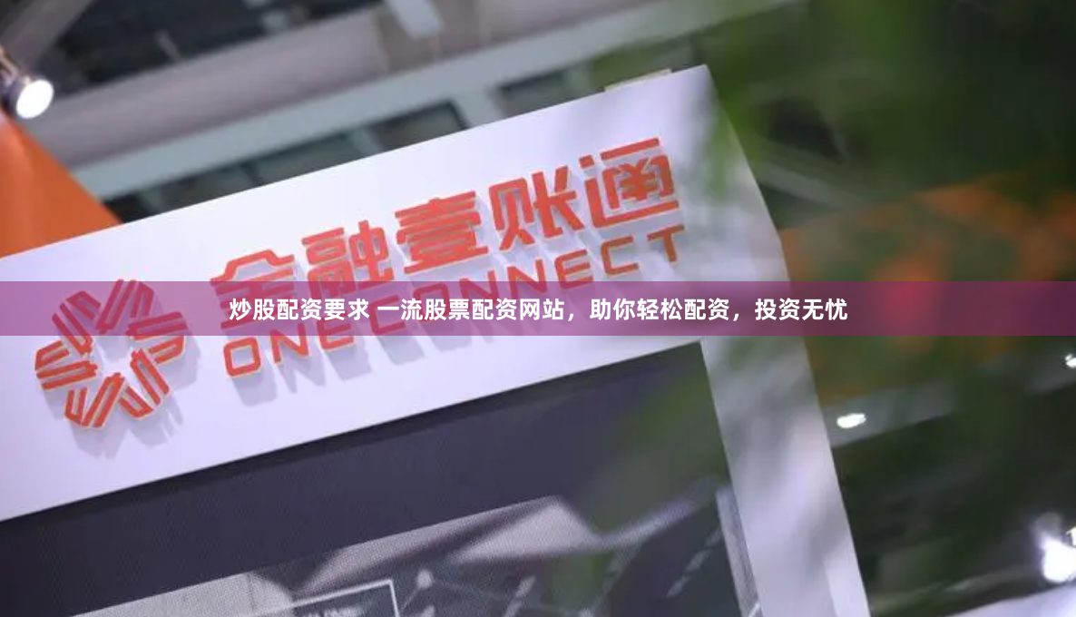 炒股配资要求 一流股票配资网站，助你轻松配资，投资无忧