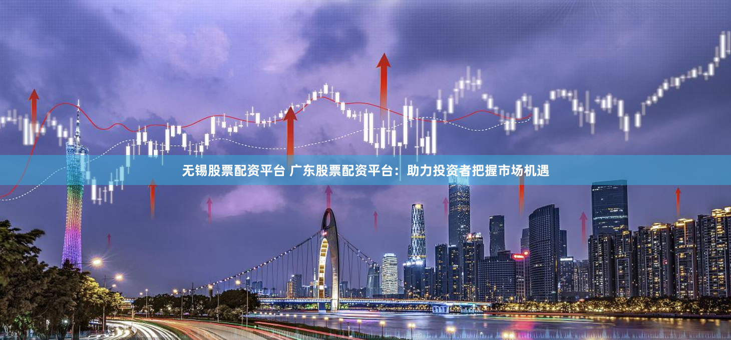 无锡股票配资平台 广东股票配资平台：助力投资者把握市场机遇