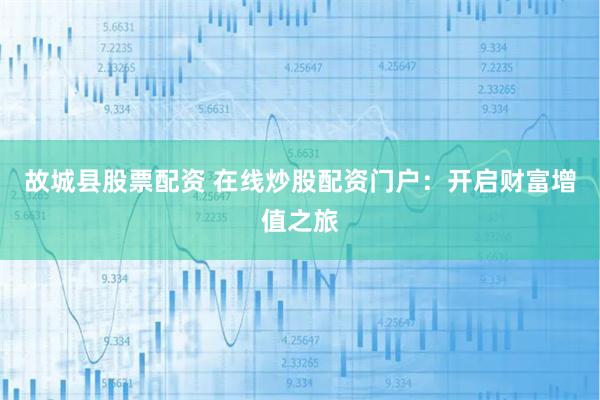 故城县股票配资 在线炒股配资门户：开启财富增值之旅