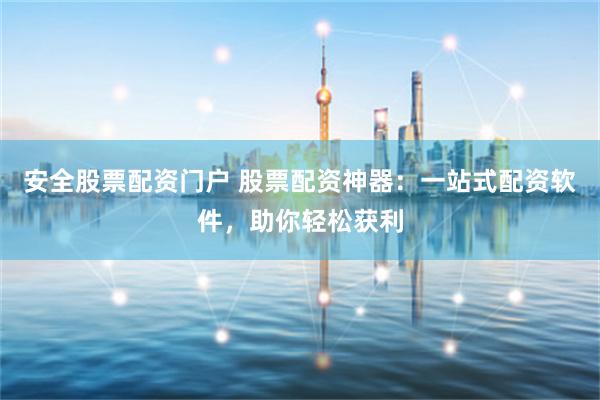 安全股票配资门户 股票配资神器：一站式配资软件，助你轻松获利