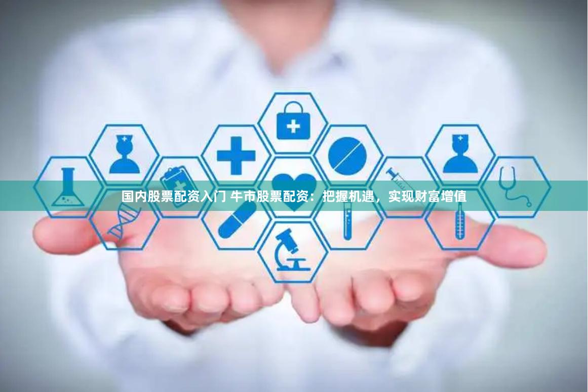 国内股票配资入门 牛市股票配资：把握机遇，实现财富增值