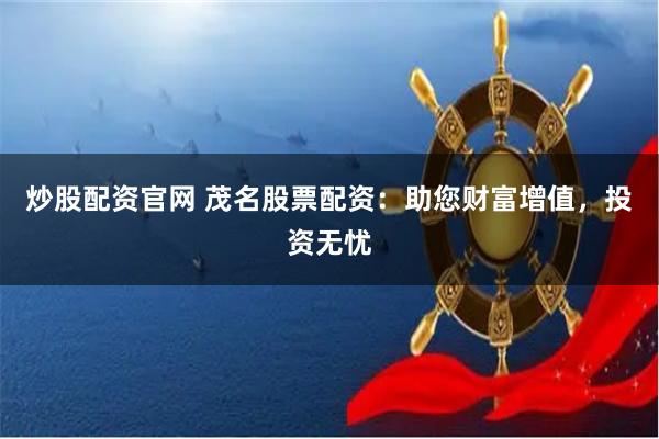 炒股配资官网 茂名股票配资：助您财富增值，投资无忧
