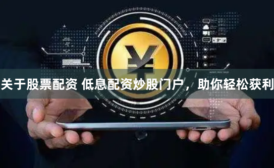 关于股票配资 低息配资炒股门户，助你轻松获利
