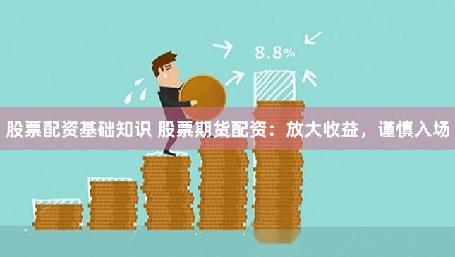 股票配资基础知识 股票期货配资：放大收益，谨慎入场