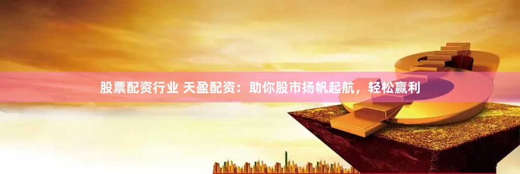 股票配资行业 天盈配资：助你股市扬帆起航，轻松赢利