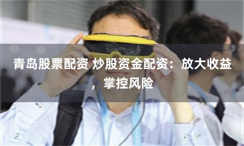 青岛股票配资 炒股资金配资：放大收益，掌控风险