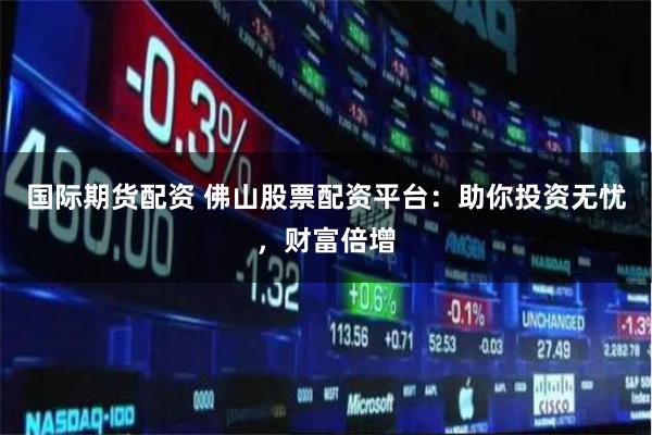 国际期货配资 佛山股票配资平台：助你投资无忧，财富倍增