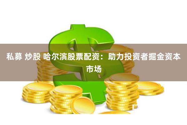 私募 炒股 哈尔滨股票配资：助力投资者掘金资本市场