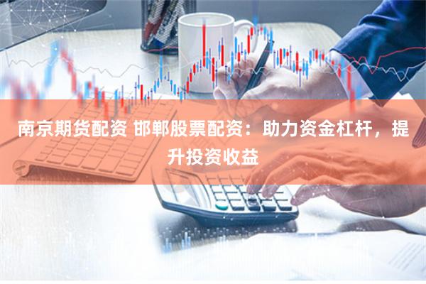 南京期货配资 邯郸股票配资：助力资金杠杆，提升投资收益