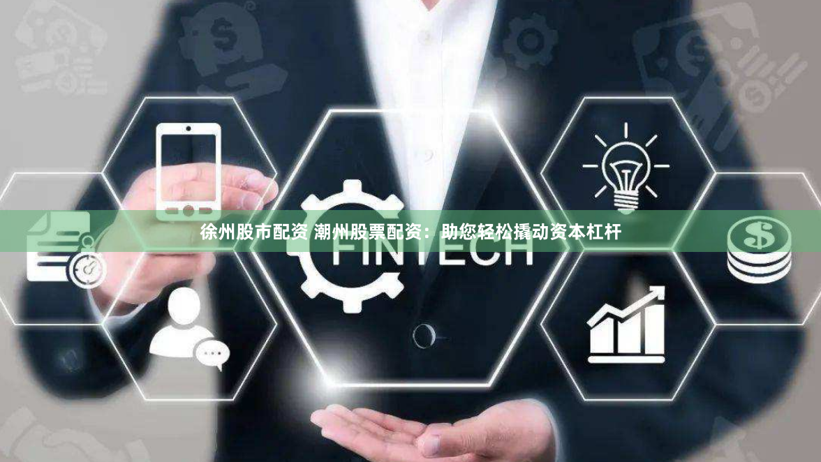 徐州股市配资 潮州股票配资：助您轻松撬动资本杠杆