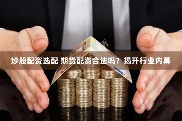 炒股配资选配 期货配资合法吗？揭开行业内幕