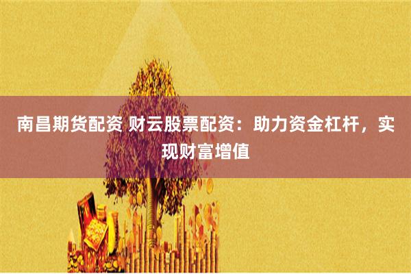 南昌期货配资 财云股票配资：助力资金杠杆，实现财富增值