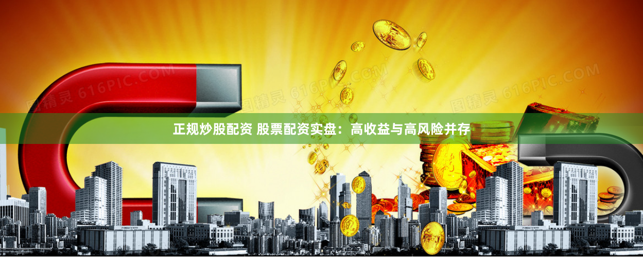 正规炒股配资 股票配资实盘：高收益与高风险并存