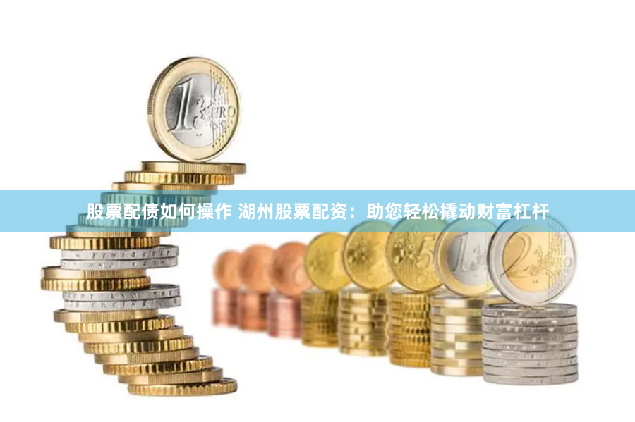股票配债如何操作 湖州股票配资：助您轻松撬动财富杠杆