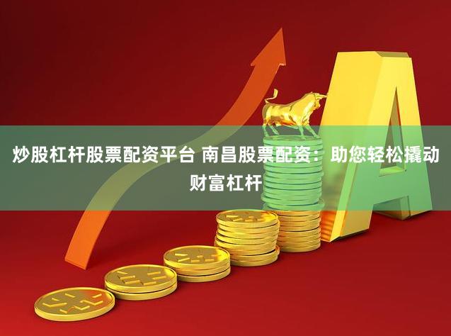炒股杠杆股票配资平台 南昌股票配资：助您轻松撬动财富杠杆