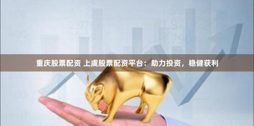 重庆股票配资 上虞股票配资平台：助力投资，稳健获利