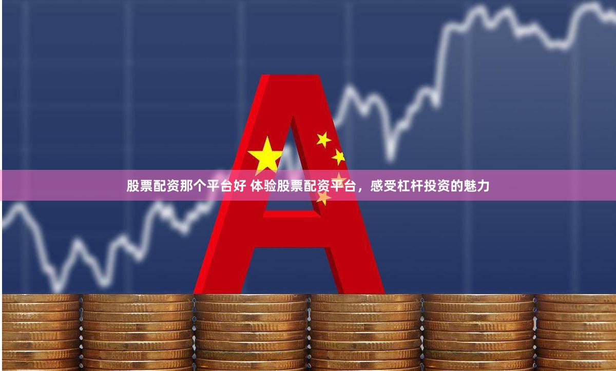 股票配资那个平台好 体验股票配资平台，感受杠杆投资的魅力