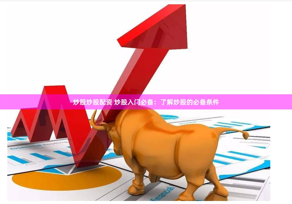 炒股炒股配资 炒股入门必备：了解炒股的必备条件