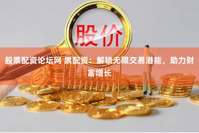 股票配资论坛网 票配资：解锁无限交易潜能，助力财富增长