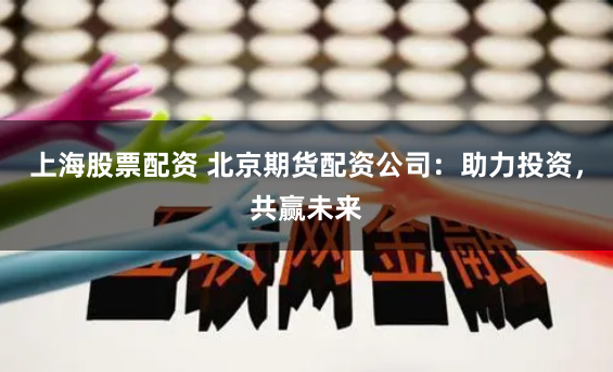 上海股票配资 北京期货配资公司：助力投资，共赢未来