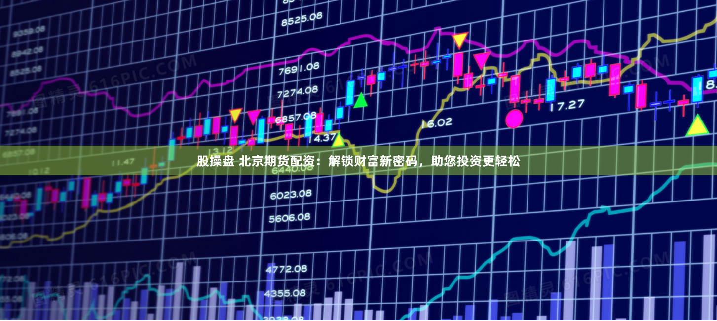 股操盘 北京期货配资：解锁财富新密码，助您投资更轻松