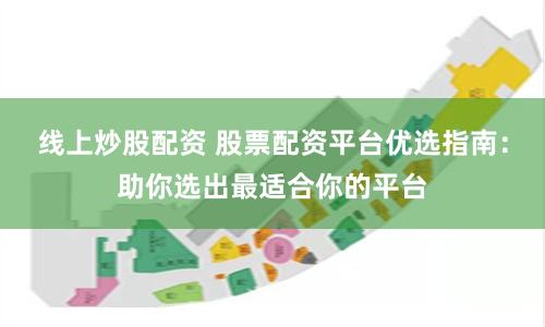 线上炒股配资 股票配资平台优选指南：助你选出最适合你的平台