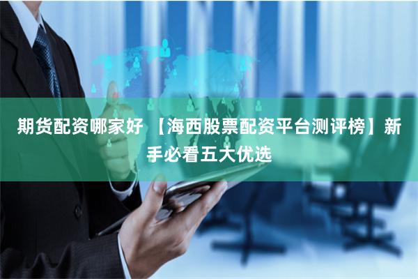 期货配资哪家好 【海西股票配资平台测评榜】新手必看五大优选