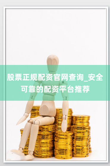 股票正规配资官网查询_安全可靠的配资平台推荐