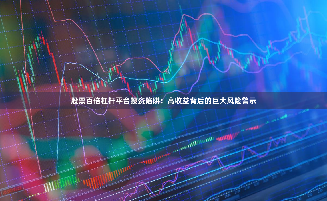 股票百倍杠杆平台投资陷阱：高收益背后的巨大风险警示
