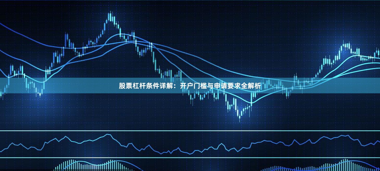 股票杠杆条件详解：开户门槛与申请要求全解析